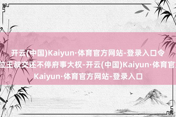 开云(中国)Kaiyun·体育官方网站-登录入口令郧城王朱载䵺这位王叔交还不停府事大权-开云(中国)Kaiyun·体育官方网站-登录入口