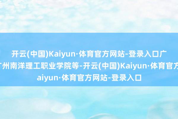开云(中国)Kaiyun·体育官方网站-登录入口广州南边学院、广州南洋理工职业学院等-开云(中国)Kaiyun·体育官方网站-登录入口