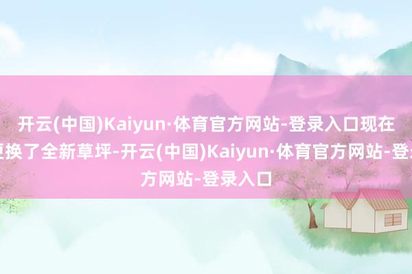 开云(中国)Kaiyun·体育官方网站-登录入口现在球场更换了全新草坪-开云(中国)Kaiyun·体育官方网站-登录入口