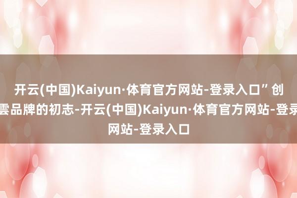 开云(中国)Kaiyun·体育官方网站-登录入口”创立泰雲品牌的初志-开云(中国)Kaiyun·体育官方网站-登录入口
