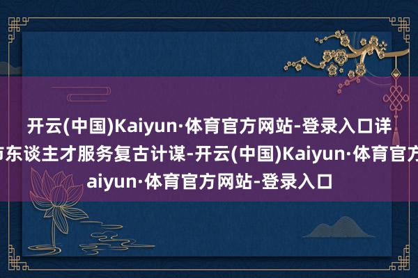 开云(中国)Kaiyun·体育官方网站-登录入口详备解读了济南市东谈主才服务复古计谋-开云(中国)Kaiyun·体育官方网站-登录入口