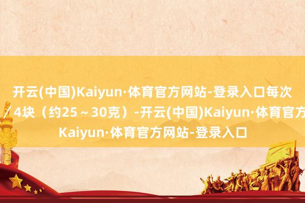 开云(中国)Kaiyun·体育官方网站-登录入口每次食用量不最初1/4块(约25~30克)-开云(中国)Kaiyun·体育官方网站-登录入口