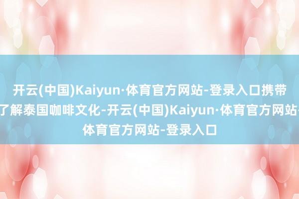 开云(中国)Kaiyun·体育官方网站-登录入口携带民众潜入了解泰国咖啡文化-开云(中国)Kaiyun·体育官方网站-登录入口