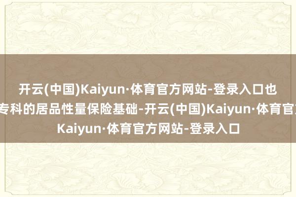 开云(中国)Kaiyun·体育官方网站-登录入口也为徒然者带来了专科的居品性量保险基础-开云(中国)Kaiyun·体育官方网站-登录入口