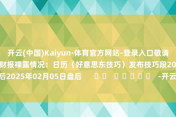 开云(中国)Kaiyun·体育官方网站-登录入口敬请投资者注意！该公司的历史财报裸露情况：日历（好意思东技巧）发布技巧段2025年07月23日盘后2025年02月05日盘后      		  					  -开云(中国)Kaiyun·体育官方网站-登录入口