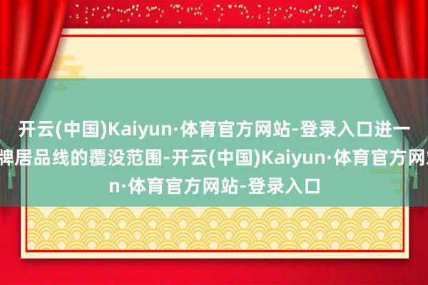 开云(中国)Kaiyun·体育官方网站-登录入口进一步丰富了品牌居品线的覆没范围-开云(中国)Kaiyun·体育官方网站-登录入口