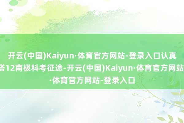 开云(中国)Kaiyun·体育官方网站-登录入口认真开启阿维塔12南极科考征途-开云(中国)Kaiyun·体育官方网站-登录入口