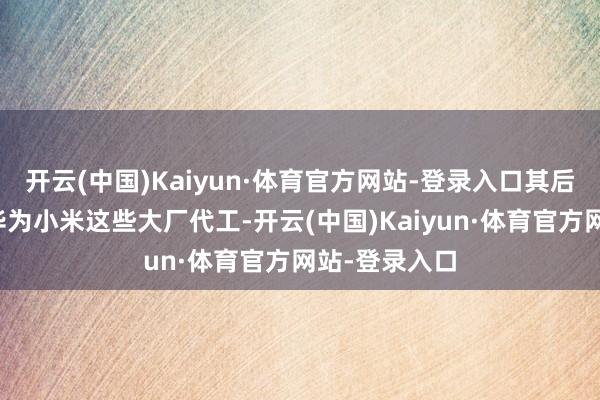 开云(中国)Kaiyun·体育官方网站-登录入口其后下海创业给华为小米这些大厂代工-开云(中国)Kaiyun·体育官方网站-登录入口