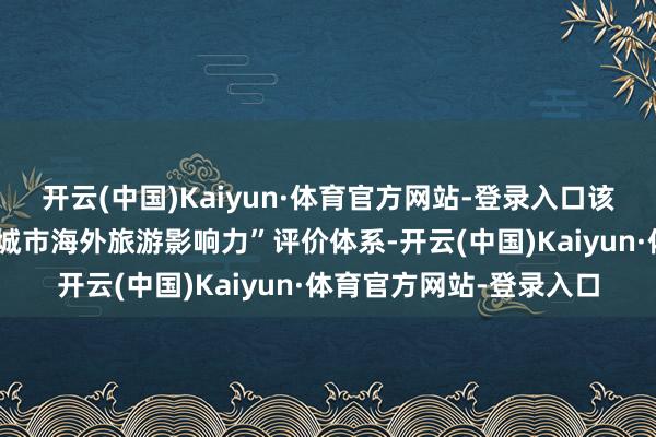 开云(中国)Kaiyun·体育官方网站-登录入口该院关联课题组构建了“城市海外旅游影响力”评价体系-开云(中国)Kaiyun·体育官方网站-登录入口