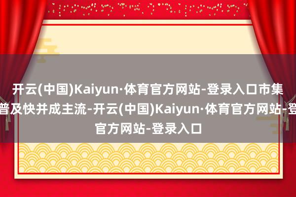 开云(中国)Kaiyun·体育官方网站-登录入口市集占有率普及快并成主流-开云(中国)Kaiyun·体育官方网站-登录入口