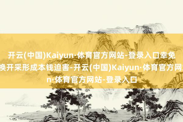 开云(中国)Kaiyun·体育官方网站-登录入口幸免后期同样更换开采形成本钱迫害-开云(中国)Kaiyun·体育官方网站-登录入口