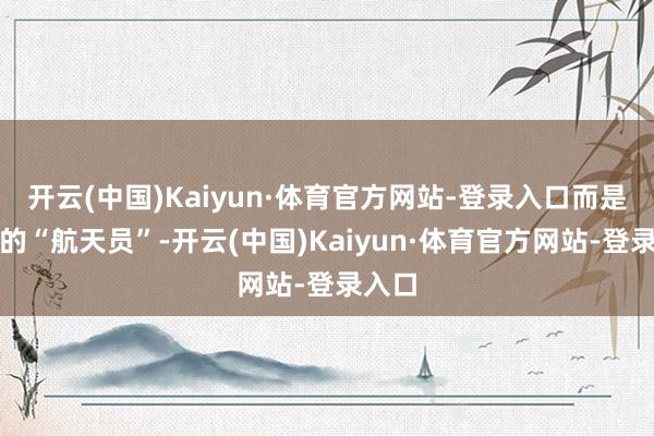 开云(中国)Kaiyun·体育官方网站-登录入口而是稳当的“航天员”-开云(中国)Kaiyun·体育官方网站-登录入口