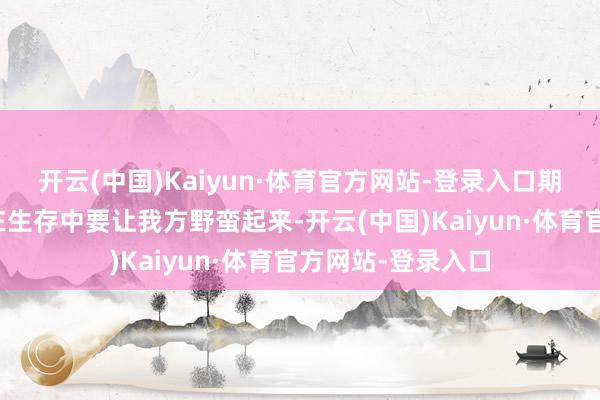 开云(中国)Kaiyun·体育官方网站-登录入口期待越多越心寒!在生存中要让我方野蛮起来-开云(中国)Kaiyun·体育官方网站-登录入口
