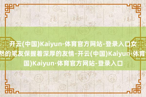 开云(中国)Kaiyun·体育官方网站-登录入口女主和一个名叫连磊然的笔友保握着深厚的友情-开云(中国)Kaiyun·体育官方网站-登录入口