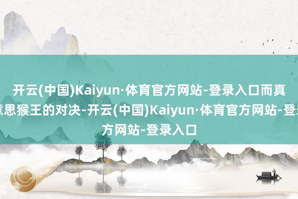 开云(中国)Kaiyun·体育官方网站-登录入口而真假好意思猴王的对决-开云(中国)Kaiyun·体育官方网站-登录入口