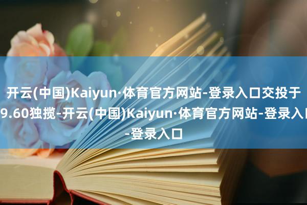 开云(中国)Kaiyun·体育官方网站-登录入口交投于99.60独揽-开云(中国)Kaiyun·体育官方网站-登录入口