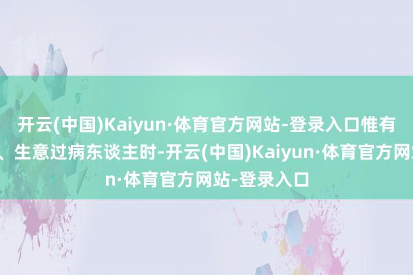 开云(中国)Kaiyun·体育官方网站-登录入口惟有在宝宝生病、生意过病东谈主时-开云(中国)Kaiyun·体育官方网站-登录入口