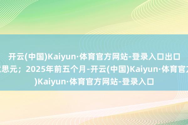 开云(中国)Kaiyun·体育官方网站-登录入口出口额逾越10亿好意思元;2025年前五个月-开云(中国)Kaiyun·体育官方网站-登录入口