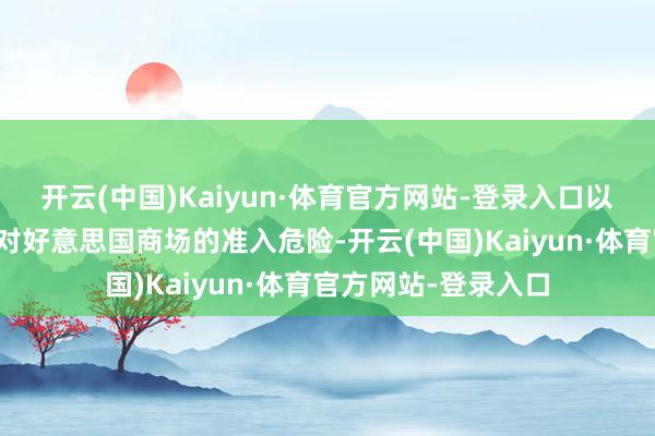 开云(中国)Kaiyun·体育官方网站-登录入口以应付鱼类及鱼产物对好意思国商场的准入危险-开云(中国)Kaiyun·体育官方网站-登录入口