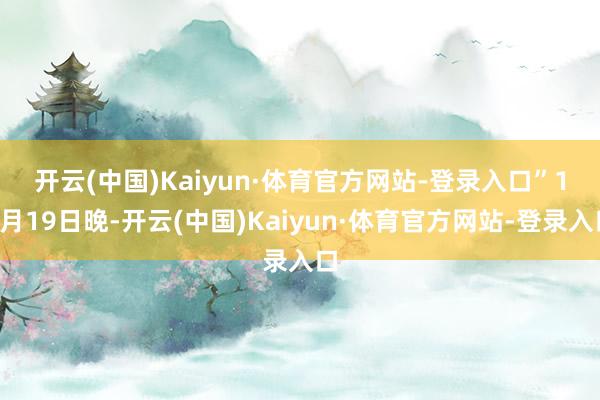 开云(中国)Kaiyun·体育官方网站-登录入口”　　11月19日晚-开云(中国)Kaiyun·体育官方网站-登录入口