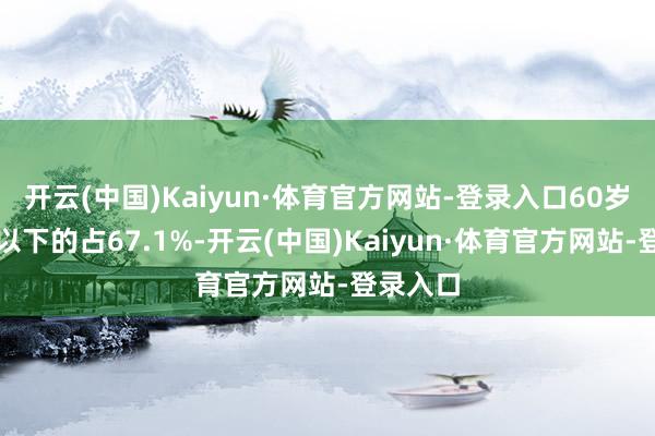 开云(中国)Kaiyun·体育官方网站-登录入口60岁(含)以下的占67.1%-开云(中国)Kaiyun·体育官方网站-登录入口