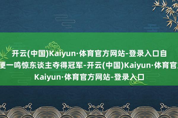 开云(中国)Kaiyun·体育官方网站-登录入口自初度亮相全运会便一鸣惊东谈主夺得冠军-开云(中国)Kaiyun·体育官方网站-登录入口