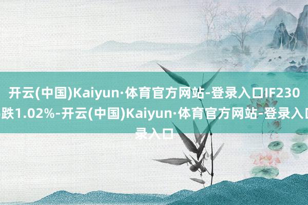 开云(中国)Kaiyun·体育官方网站-登录入口IF2306跌1.02%-开云(中国)Kaiyun·体育官方网站-登录入口
