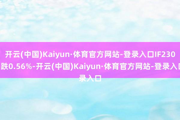 开云(中国)Kaiyun·体育官方网站-登录入口IF2306跌0.56%-开云(中国)Kaiyun·体育官方网站-登录入口
