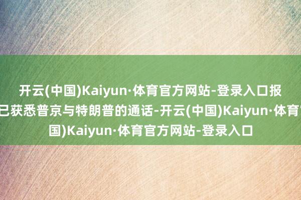 开云(中国)Kaiyun·体育官方网站-登录入口报说念指乌克兰政府已获悉普京与特朗普的通话-开云(中国)Kaiyun·体育官方网站-登录入口