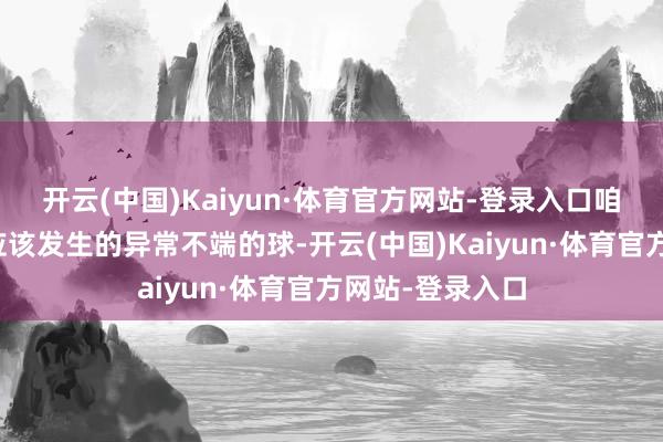 开云(中国)Kaiyun·体育官方网站-登录入口咱们丢了一个不应该发生的异常不端的球-开云(中国)Kaiyun·体育官方网站-登录入口