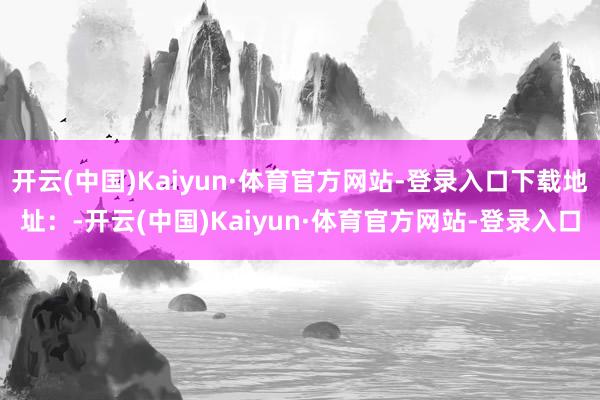 开云(中国)Kaiyun·体育官方网站-登录入口下载地址：-开云(中国)Kaiyun·体育官方网站-登录入口