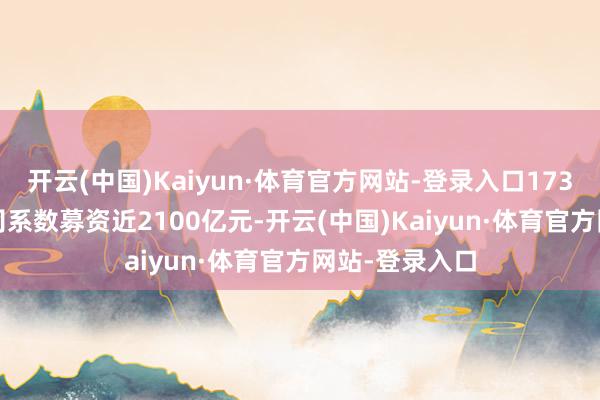 开云(中国)Kaiyun·体育官方网站-登录入口173家A股IPO公司系数募资近2100亿元-开云(中国)Kaiyun·体育官方网站-登录入口