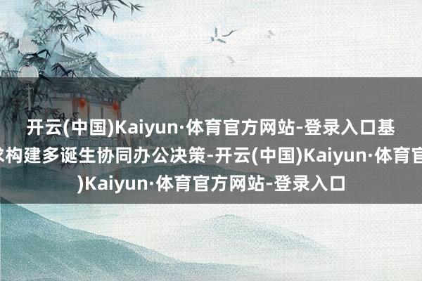 开云(中国)Kaiyun·体育官方网站-登录入口基于场景及用户需求构建多诞生协同办公决策-开云(中国)Kaiyun·体育官方网站-登录入口