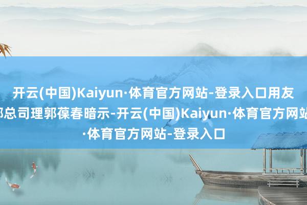 开云(中国)Kaiyun·体育官方网站-登录入口用友国际办事部总司理郭葆春暗示-开云(中国)Kaiyun·体育官方网站-登录入口