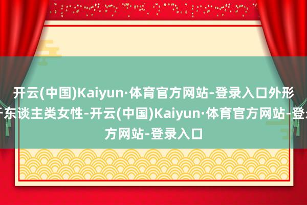 开云(中国)Kaiyun·体育官方网站-登录入口外形访佛于东谈主类女性-开云(中国)Kaiyun·体育官方网站-登录入口