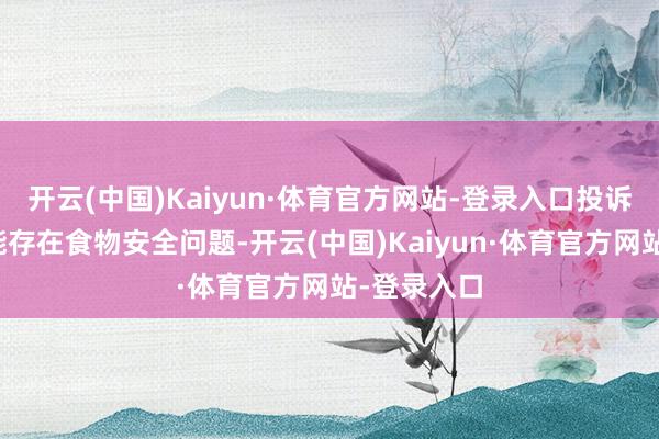 开云(中国)Kaiyun·体育官方网站-登录入口投诉问题:可能存在食物安全问题-开云(中国)Kaiyun·体育官方网站-登录入口