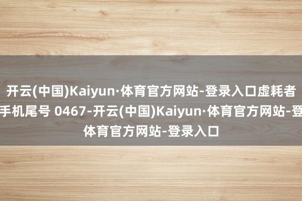 开云(中国)Kaiyun·体育官方网站-登录入口虚耗者杨**(手机尾号 0467-开云(中国)Kaiyun·体育官方网站-登录入口