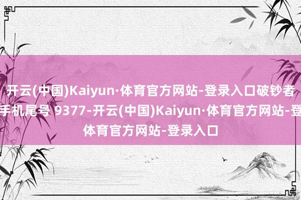 开云(中国)Kaiyun·体育官方网站-登录入口破钞者王**(手机尾号 9377-开云(中国)Kaiyun·体育官方网站-登录入口
