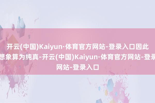 开云(中国)Kaiyun·体育官方网站-登录入口因此策画想象算为纯真-开云(中国)Kaiyun·体育官方网站-登录入口