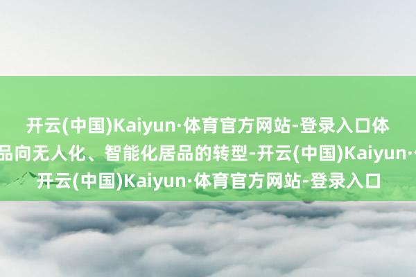 开云(中国)Kaiyun·体育官方网站-登录入口体现了广东深广从单一居品向无人化、智能化居品的转型-开云(中国)Kaiyun·体育官方网站-登录入口