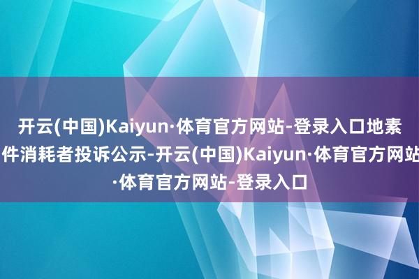 开云(中国)Kaiyun·体育官方网站-登录入口地素前锋新增1件消耗者投诉公示-开云(中国)Kaiyun·体育官方网站-登录入口