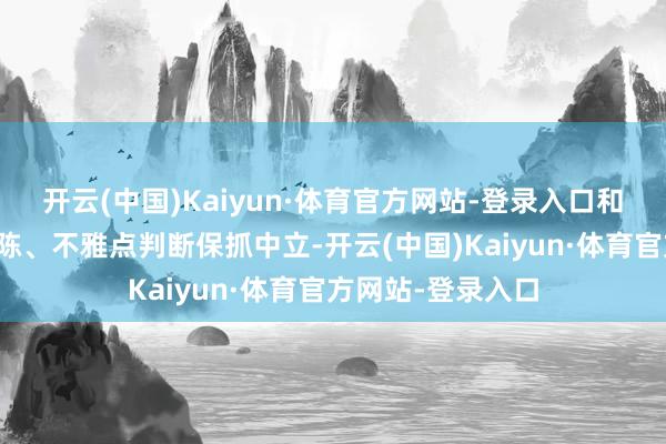 开云(中国)Kaiyun·体育官方网站-登录入口和讯网站对文中敷陈、不雅点判断保抓中立-开云(中国)Kaiyun·体育官方网站-登录入口