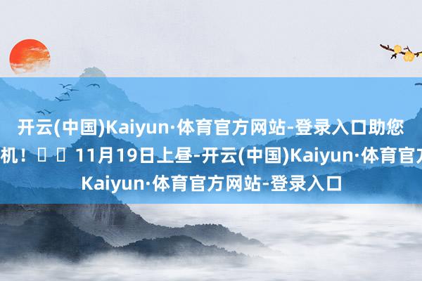 开云(中国)Kaiyun·体育官方网站-登录入口助您挖掘后劲主题契机！		11月19日上昼-开云(中国)Kaiyun·体育官方网站-登录入口