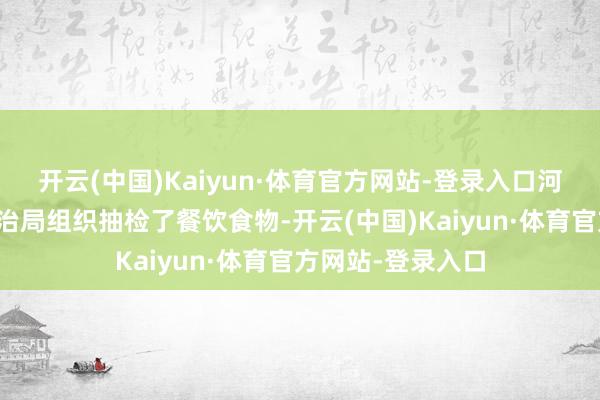 开云(中国)Kaiyun·体育官方网站-登录入口河南省市集监督处治局组织抽检了餐饮食物-开云(中国)Kaiyun·体育官方网站-登录入口