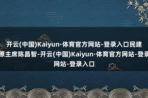 开云(中国)Kaiyun·体育官方网站-登录入口民建中央原主席陈昌智-开云(中国)Kaiyun·体育官方网站-登录入口