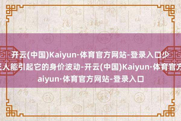 开云(中国)Kaiyun·体育官方网站-登录入口少量点风吹草动王人能引起它的身价波动-开云(中国)Kaiyun·体育官方网站-登录入口