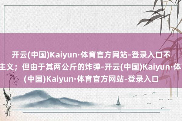 开云(中国)Kaiyun·体育官方网站-登录入口不合适远距离击中转移主义;但由于其两公斤的炸弹-开云(中国)Kaiyun·体育官方网站-登录入口