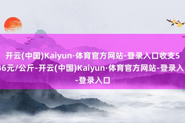 开云(中国)Kaiyun·体育官方网站-登录入口收支5.46元/公斤-开云(中国)Kaiyun·体育官方网站-登录入口