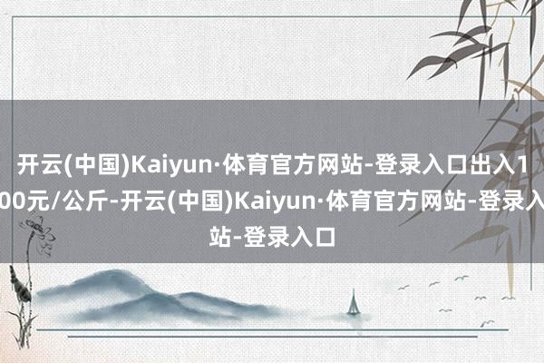 开云(中国)Kaiyun·体育官方网站-登录入口出入16.00元/公斤-开云(中国)Kaiyun·体育官方网站-登录入口