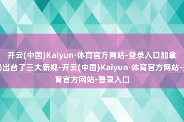 开云(中国)Kaiyun·体育官方网站-登录入口加拿大侨民局出台了三大新规-开云(中国)Kaiyun·体育官方网站-登录入口